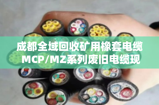 成都全域回收矿用橡套电缆 MCP/MZ系列废旧电缆现款结算