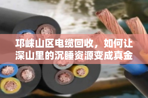邛崃山区电缆回收，如何让深山里的沉睡资源变成真金白银？