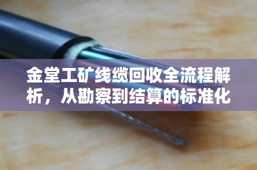 金堂工矿线缆回收全流程解析,从勘察到结算的标准化操作指南 金堂工矿线缆回收全流程解析,从勘察到结算的标准化操作指南