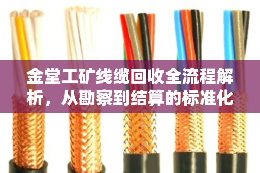 金堂工矿线缆回收全流程解析，从勘察到结算的标准化操作指南