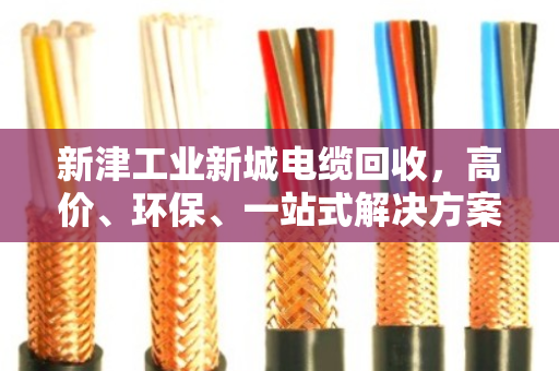 新津工业新城电缆回收，高价、环保、一站式解决方案