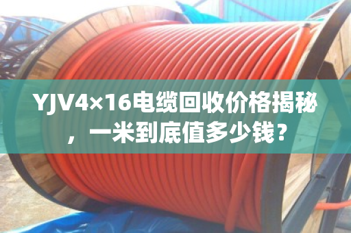 YJV4×16电缆回收价格揭秘,一米到底值多少钱? YJV4×16电缆回收价格揭秘,一米到底值多少钱?