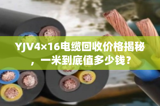 YJV4×16电缆回收价格揭秘,一米到底值多少钱? YJV4×16电缆回收价格揭秘,一米到底值多少钱?
