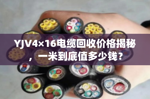 YJV4×16电缆回收价格揭秘，一米到底值多少钱？