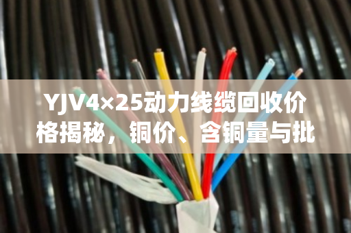 YJV4×25动力线缆回收价格揭秘，铜价、含铜量与批发价全解析