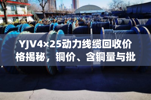 YJV4×25动力线缆回收价格揭秘，铜价、含铜量与批发价全解析