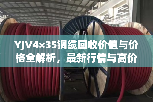 YJV4×35铜缆回收价值与价格全解析,最新行情与高价技巧 YJV4×35铜缆回收价值与价格全解析,最新行情与高价技巧