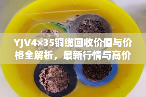 YJV4×35铜缆回收价值与价格全解析，最新行情与高价技巧