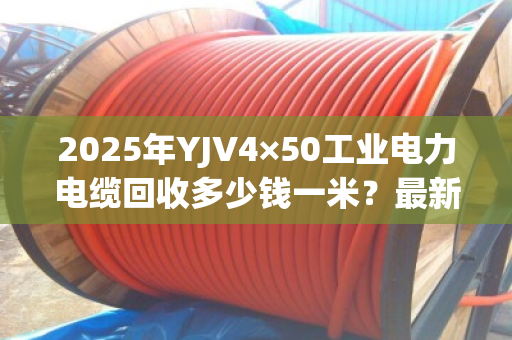 2025年YJV4×50工业电力电缆回收多少钱一米?最新价格表速览 2025年YJV4×50工业电力电缆回收多少钱一米?最新价格表速览