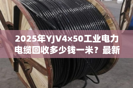2025年YJV4×50工业电力电缆回收多少钱一米?最新价格表速览 2025年YJV4×50工业电力电缆回收多少钱一米?最新价格表速览