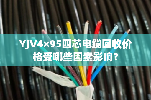 YJV4×95四芯电缆回收价格受哪些因素影响？