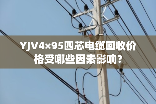 YJV4×95四芯电缆回收价格受哪些因素影响？