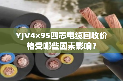 YJV4×95四芯电缆回收价格受哪些因素影响？