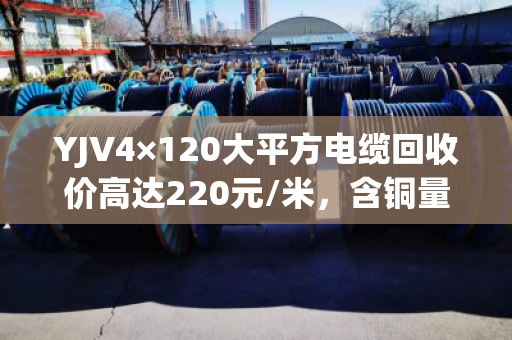 YJV4×120大平方电缆回收价高达220元/米，含铜量揭秘！