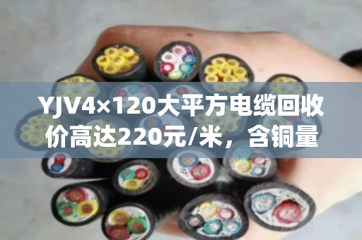 YJV4×120大平方电缆回收价高达220元/米，含铜量揭秘！
