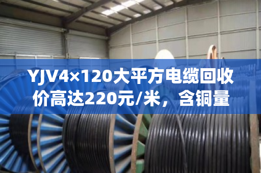 YJV4×120大平方电缆回收价高达220元/米，含铜量揭秘！