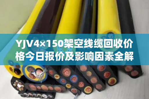 YJV4×150架空线缆回收价格今日报价及影响因素全解析 YJV4×150架空线缆回收价格今日报价及影响因素全解析
