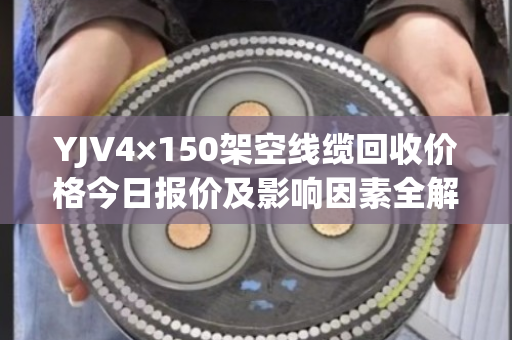 YJV4×150架空线缆回收价格今日报价及影响因素全解析 YJV4×150架空线缆回收价格今日报价及影响因素全解析