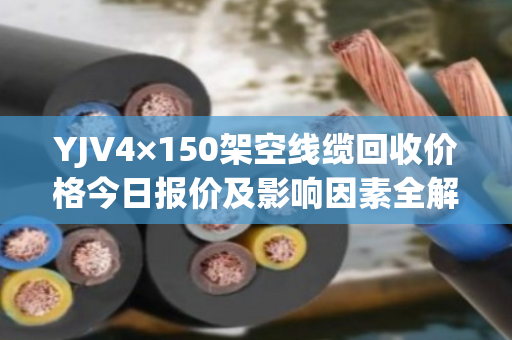 YJV4×150架空线缆回收价格今日报价及影响因素全解析