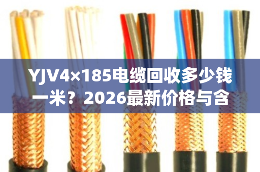 YJV4×185电缆回收多少钱一米？2026最新价格与含铜量详解