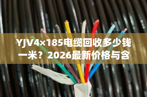 YJV4×185电缆回收多少钱一米？2026最新价格与含铜量详解