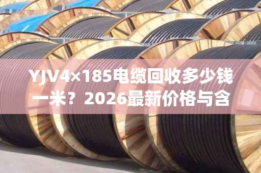 YJV4×185电缆回收多少钱一米？2026最新价格与含铜量详解