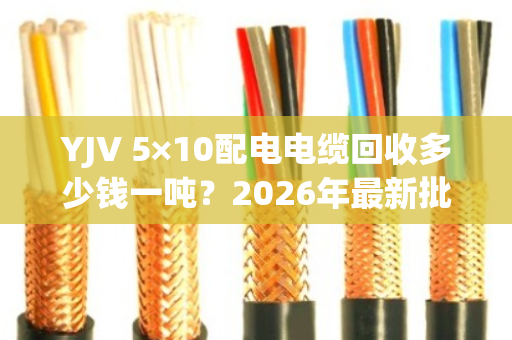 YJV 5×10配电电缆回收多少钱一吨？2026年最新批发价与行情分析