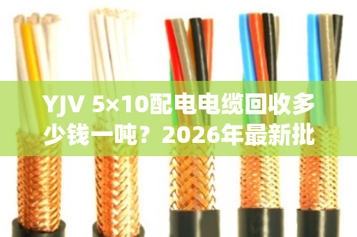 YJV 5×10配电电缆回收多少钱一吨？2026年最新批发价与行情分析