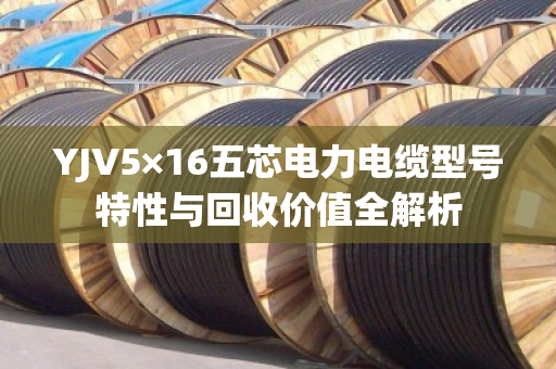 YJV5×16五芯电力电缆型号特性与回收价值全解析 YJV5×16五芯电力电缆型号特性与回收价值全解析