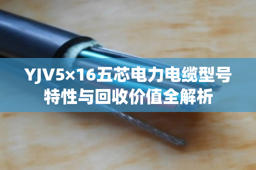 YJV5×16五芯电力电缆型号特性与回收价值全解析 YJV5×16五芯电力电缆型号特性与回收价值全解析