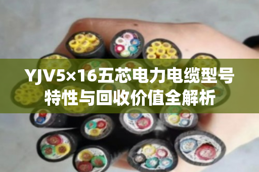 YJV5×16五芯电力电缆型号特性与回收价值全解析