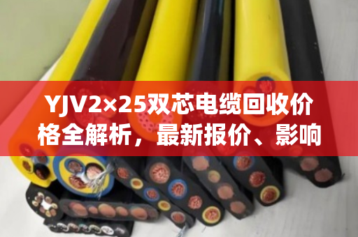 YJV2×25双芯电缆回收价格全解析，最新报价、影响因素与真实案例分享