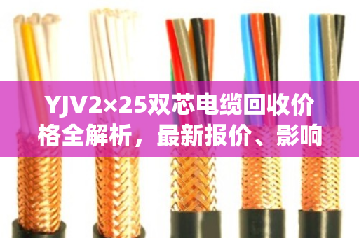 YJV2×25双芯电缆回收价格全解析，最新报价、影响因素与真实案例分享