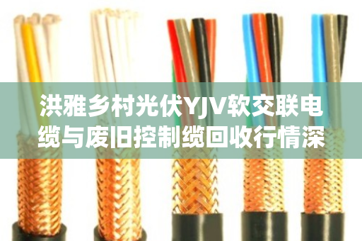 洪雅乡村光伏YJV软交联电缆与废旧控制缆回收行情深度解析