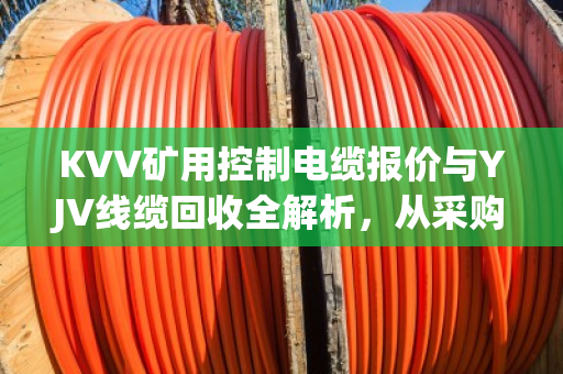 KVV矿用控制电缆报价与YJV线缆回收全解析，从采购到处置的实战指南