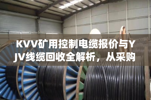 KVV矿用控制电缆报价与YJV线缆回收全解析，从采购到处置的实战指南