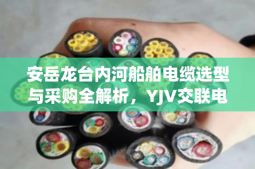 安岳龙台内河船舶电缆选型与采购全解析,YJV交联电缆与KVV拆机线缆价格指南 安岳龙台内河船舶电缆选型与采购全解析,YJV交联电缆与KVV拆机线缆价格指南