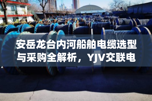 安岳龙台内河船舶电缆选型与采购全解析,YJV交联电缆与KVV拆机线缆价格指南 安岳龙台内河船舶电缆选型与采购全解析,YJV交联电缆与KVV拆机线缆价格指南