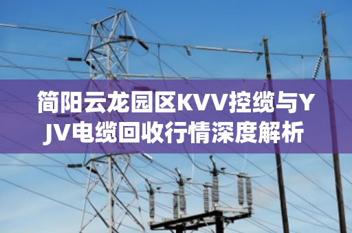 简阳云龙园区KVV控缆与YJV电缆回收行情深度解析