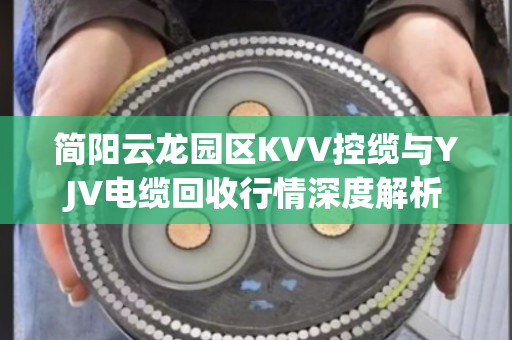 简阳云龙园区KVV控缆与YJV电缆回收行情深度解析