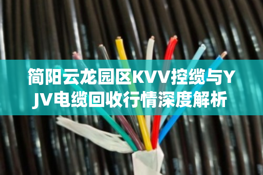 简阳云龙园区KVV控缆与YJV电缆回收行情深度解析