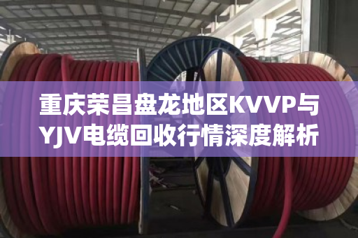 重庆荣昌盘龙地区KVVP与YJV电缆回收行情深度解析及实战案例