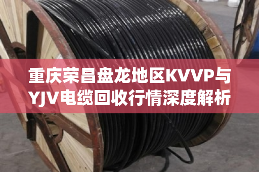 重庆荣昌盘龙地区KVVP与YJV电缆回收行情深度解析及实战案例