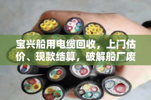 宝兴船用电缆回收,上门估价、现款结算,破解船厂废旧电缆处理难题 宝兴船用电缆回收,上门估价、现款结算,破解船厂废旧电缆处理难题