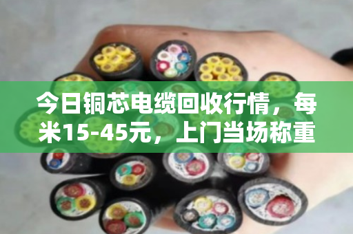 今日铜芯电缆回收行情,每米15-45元,上门当场称重结算 今日铜芯电缆回收行情,每米15-45元,上门当场称重结算