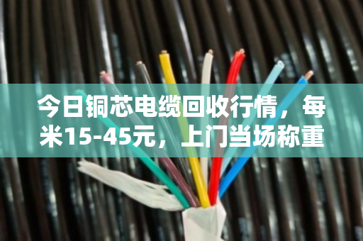 今日铜芯电缆回收行情,每米15-45元,上门当场称重结算 今日铜芯电缆回收行情,每米15-45元,上门当场称重结算