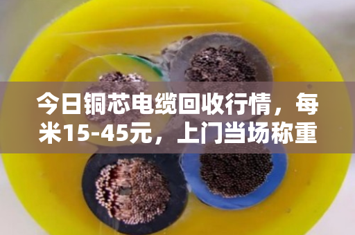 今日铜芯电缆回收行情，每米15-45元，上门当场称重结算