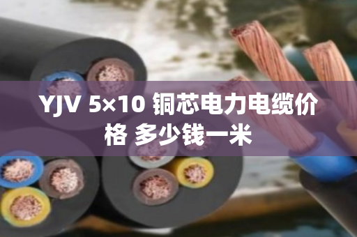 YJV 5×10 铜芯电力电缆价格 多少钱一米 YJV 5×10 铜芯电力电缆价格 多少钱一米