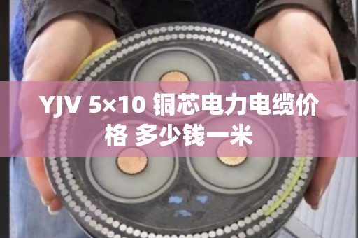 YJV 5×10 铜芯电力电缆价格 多少钱一米 YJV 5×10 铜芯电力电缆价格 多少钱一米