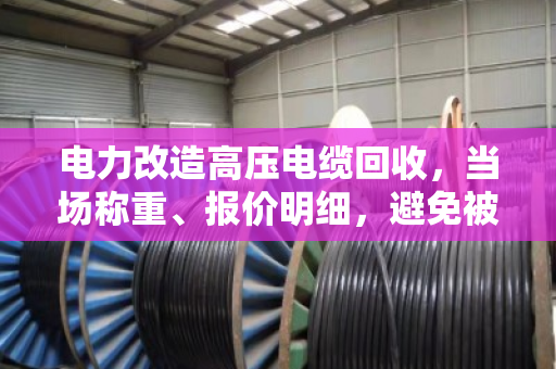 电力改造高压电缆回收，当场称重、报价明细，避免被坑！